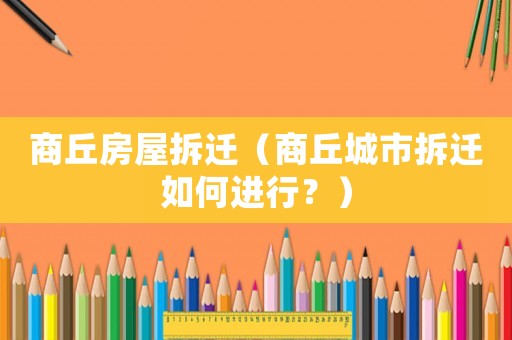 商丘房屋拆遷（商丘城市拆遷如何進行？）