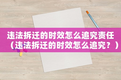 違法拆遷的時效怎么追究責(zé)任（違法拆遷的時效怎么追究？）