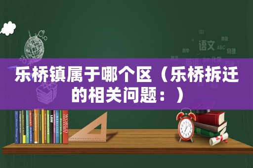 樂橋鎮(zhèn)屬于哪個區(qū)（樂橋拆遷的相關(guān)問題：）