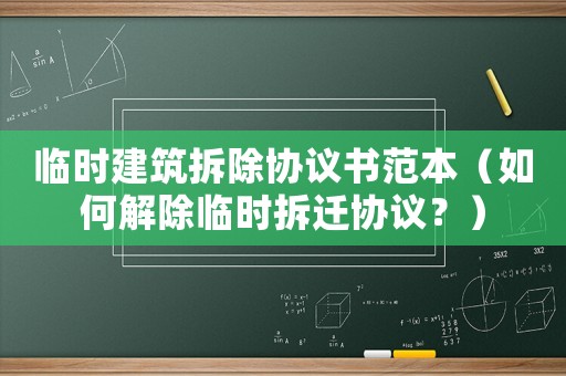臨時(shí)建筑拆除協(xié)議書范本（如何解除臨時(shí)拆遷協(xié)議？）