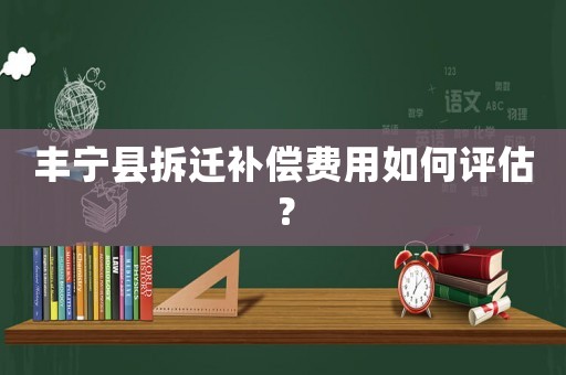 豐寧縣拆遷補償費用如何評估？
