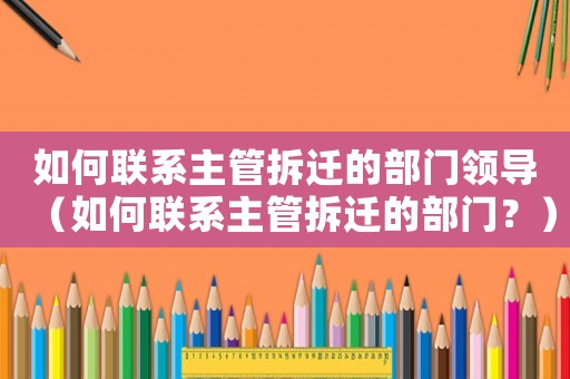 如何聯(lián)系主管拆遷的部門領(lǐng)導(dǎo)（如何聯(lián)系主管拆遷的部門？）