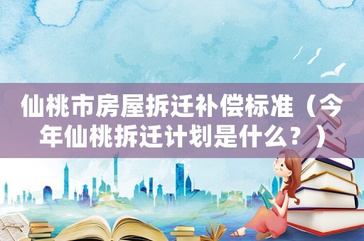 仙桃市房屋拆遷補(bǔ)償標(biāo)準(zhǔn)（今年仙桃拆遷計(jì)劃是什么？）