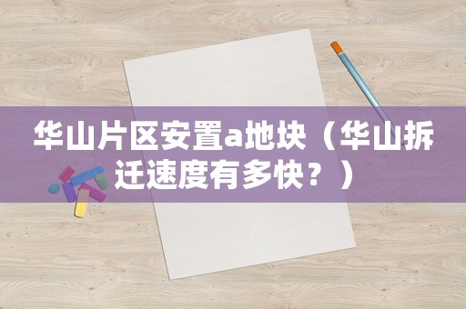 華山片區(qū)安置a地塊（華山拆遷速度有多快？）