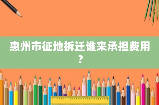 惠州市征地拆遷誰來承擔(dān)費(fèi)用？