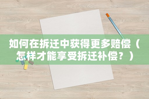 如何在拆遷中獲得更多賠償（怎樣才能享受拆遷補(bǔ)償？）