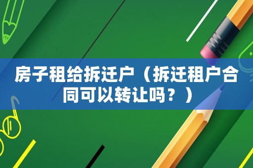 房子租給拆遷戶（拆遷租戶合同可以轉(zhuǎn)讓嗎？）