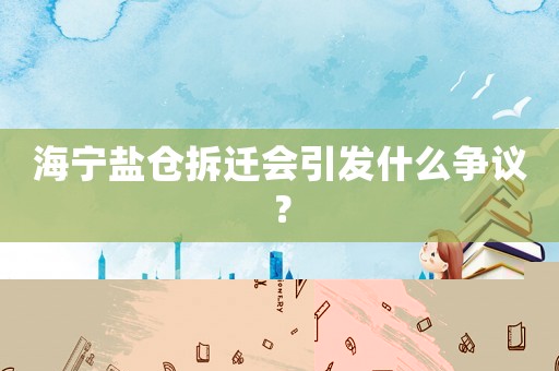 海寧鹽倉拆遷會引發(fā)什么爭議？