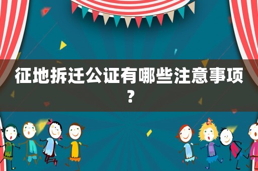 征地拆遷公證有哪些注意事項(xiàng)？