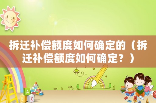 拆遷補(bǔ)償額度如何確定的（拆遷補(bǔ)償額度如何確定？）