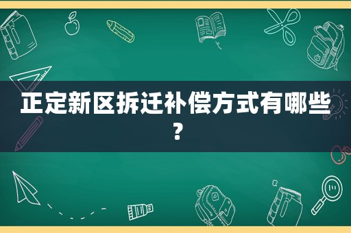 正定新區(qū)拆遷補(bǔ)償方式有哪些？