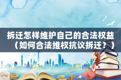 拆遷怎樣維護(hù)自己的合法權(quán)益（如何合法維權(quán)抗議拆遷？）