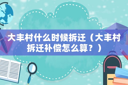 大豐村什么時(shí)候拆遷（大豐村拆遷補(bǔ)償怎么算？）