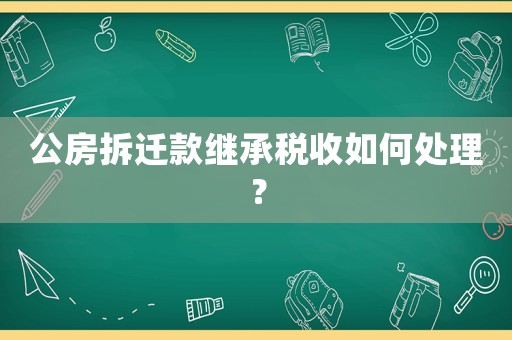 公房拆遷款繼承稅收如何處理？