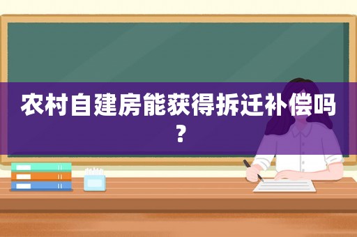 農(nóng)村自建房能獲得拆遷補(bǔ)償嗎？