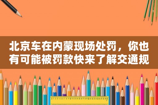 北京車(chē)在內(nèi)蒙現(xiàn)場(chǎng)處罰，你也有可能被罰款快來(lái)了解交通規(guī)則，避免被罰款