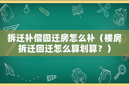 拆遷補(bǔ)償回遷房怎么補(bǔ)（樓房拆遷回遷怎么算劃算？）