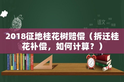 2018征地桂花樹賠償（拆遷桂花補(bǔ)償，如何計(jì)算？）
