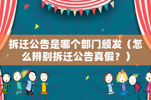 拆遷公告是哪個(gè)部門頒發(fā)（怎么辨別拆遷公告真假？）