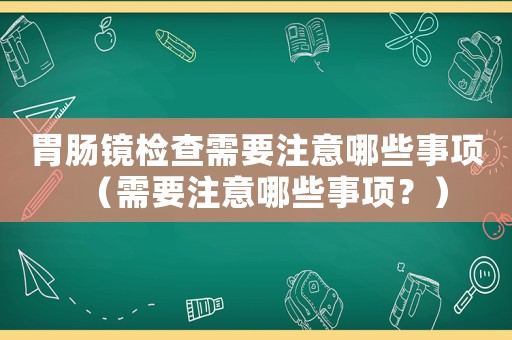 胃腸鏡檢查需要注意哪些事項（需要注意哪些事項？）