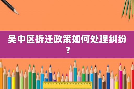 吳中區(qū)拆遷政策如何處理糾紛？