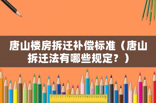 唐山樓房拆遷補償標準（唐山拆遷法有哪些規(guī)定？）
