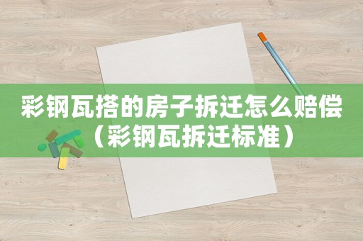 彩鋼瓦搭的房子拆遷怎么賠償（彩鋼瓦拆遷標(biāo)準(zhǔn)）