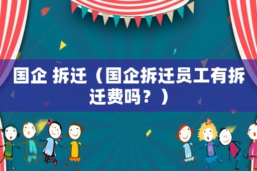 國(guó)企 拆遷（國(guó)企拆遷員工有拆遷費(fèi)嗎？）