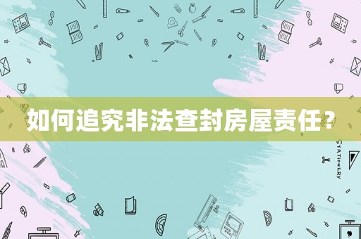 如何追究非法查封房屋責(zé)任？