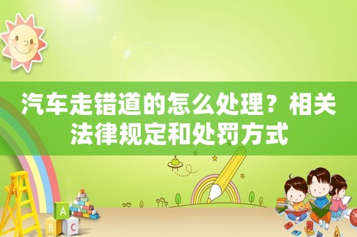 汽車走錯道的怎么處理？相關(guān)法律規(guī)定和處罰方式