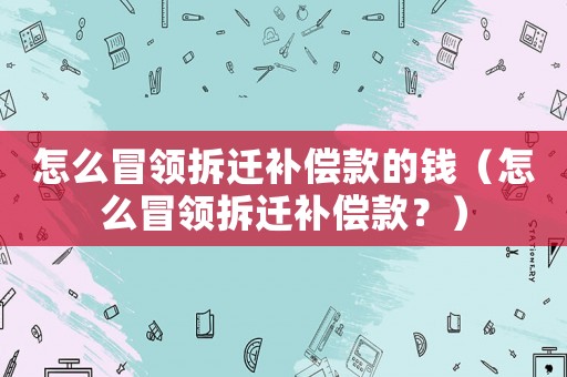 怎么冒領(lǐng)拆遷補(bǔ)償款的錢（怎么冒領(lǐng)拆遷補(bǔ)償款？）