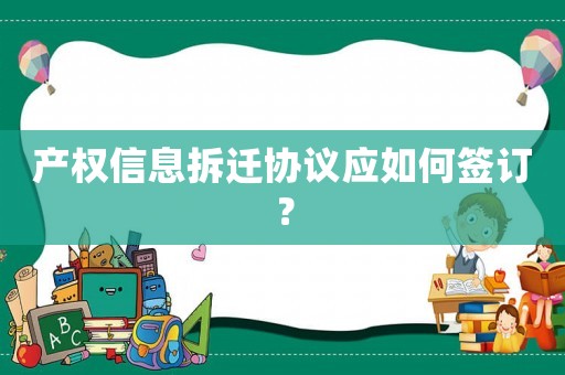 產(chǎn)權(quán)信息拆遷協(xié)議應(yīng)如何簽訂？