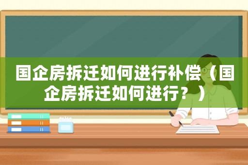 國企房拆遷如何進(jìn)行補(bǔ)償（國企房拆遷如何進(jìn)行？）