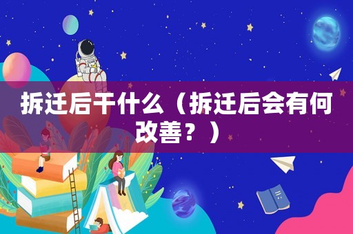 拆遷后干什么（拆遷后會(huì)有何改善？）