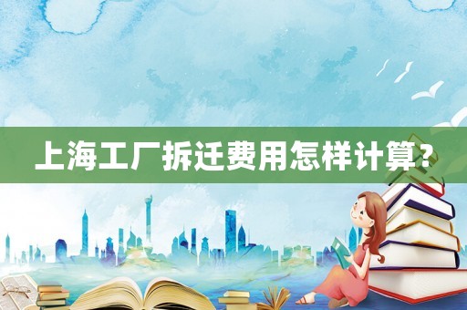 上海工廠拆遷費(fèi)用怎樣計(jì)算？