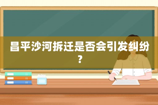 昌平沙河拆遷是否會引發(fā)糾紛？