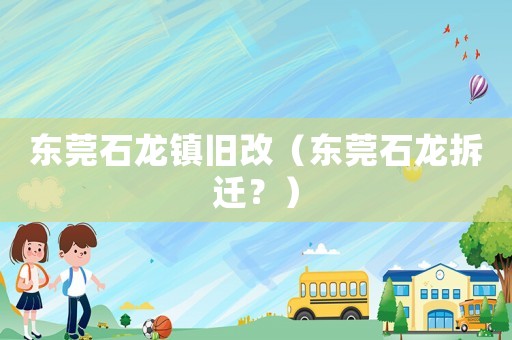 東莞石龍鎮(zhèn)舊改（東莞石龍拆遷？）