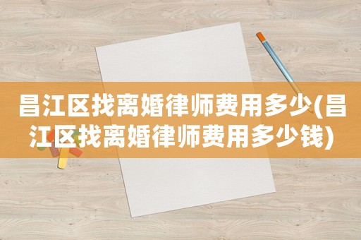 昌江區(qū)找離婚律師費用多少(昌江區(qū)找離婚律師費用多少錢)