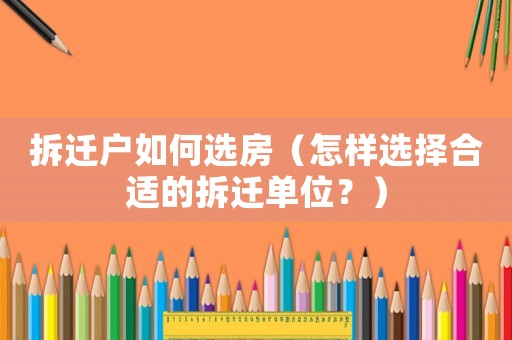 拆遷戶如何選房（怎樣選擇合適的拆遷單位？）