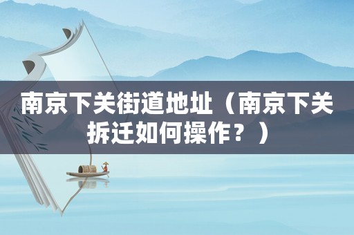 南京下關(guān)街道地址（南京下關(guān)拆遷如何操作？）