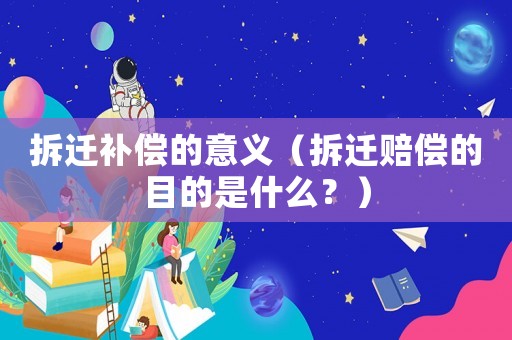 拆遷補(bǔ)償?shù)囊饬x（拆遷賠償?shù)哪康氖鞘裁矗浚? title=
