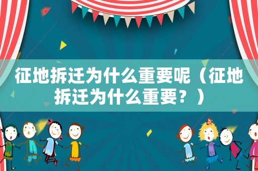 征地拆遷為什么重要呢（征地拆遷為什么重要？）