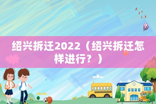 紹興拆遷2022（紹興拆遷怎樣進行？）