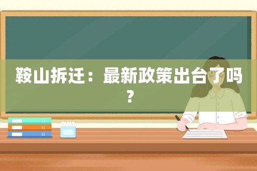 鞍山拆遷：最新政策出臺(tái)了嗎？