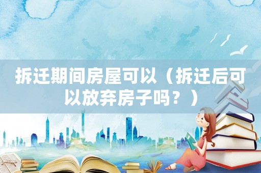 拆遷期間房屋可以（拆遷后可以放棄房子嗎？）