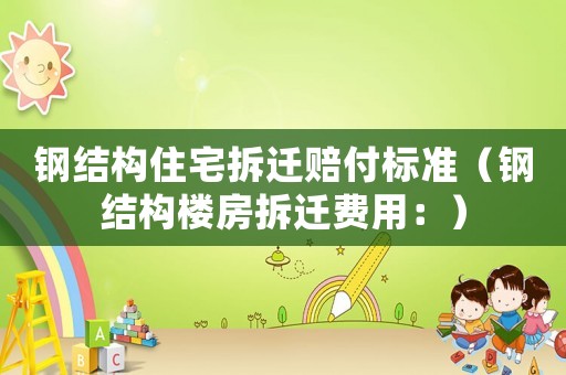 鋼結(jié)構(gòu)住宅拆遷賠付標準（鋼結(jié)構(gòu)樓房拆遷費用：）