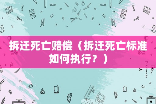 拆遷死亡賠償（拆遷死亡標(biāo)準(zhǔn)如何執(zhí)行？）