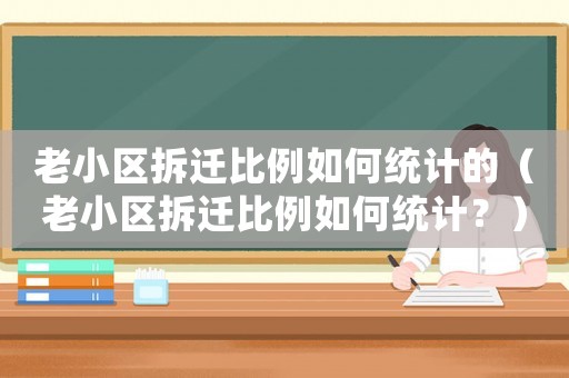 老小區(qū)拆遷比例如何統(tǒng)計的（老小區(qū)拆遷比例如何統(tǒng)計？）