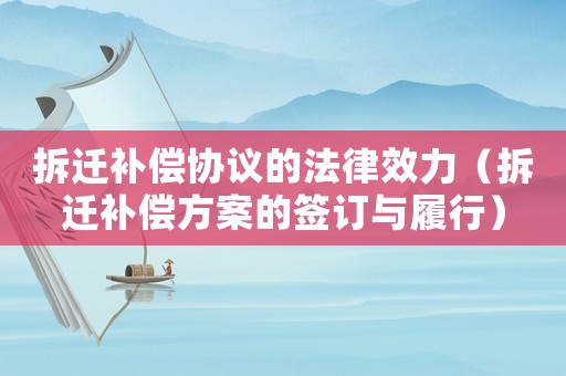 拆遷補償協(xié)議的法律效力（拆遷補償方案的簽訂與履行）