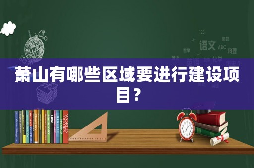 蕭山有哪些區(qū)域要進(jìn)行建設(shè)項(xiàng)目？